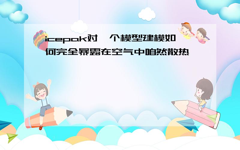 icepak对一个模型建模如何完全暴露在空气中咱然散热