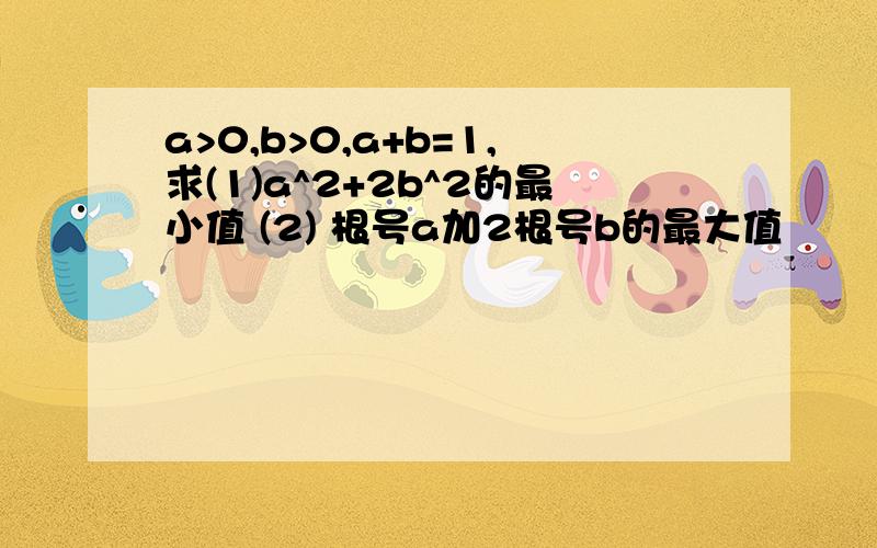 a>0,b>0,a+b=1,求(1)a^2+2b^2的最小值 (2) 根号a加2根号b的最大值