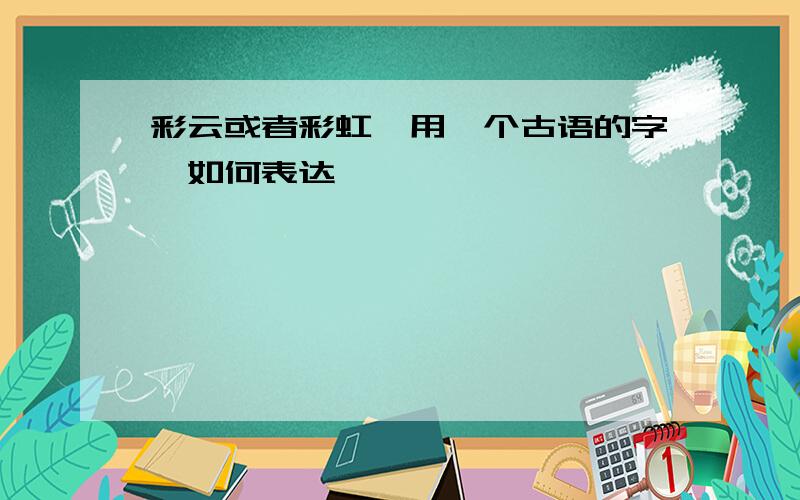 彩云或者彩虹,用一个古语的字,如何表达