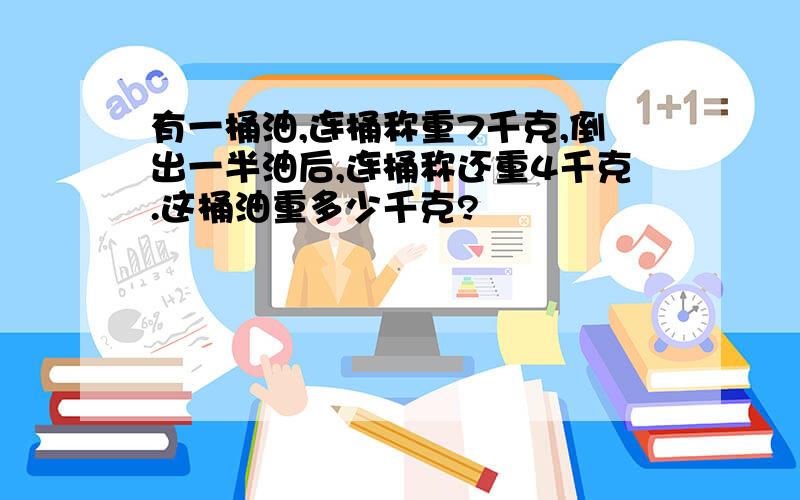 有一桶油,连桶称重7千克,倒出一半油后,连桶称还重4千克.这桶油重多少千克?