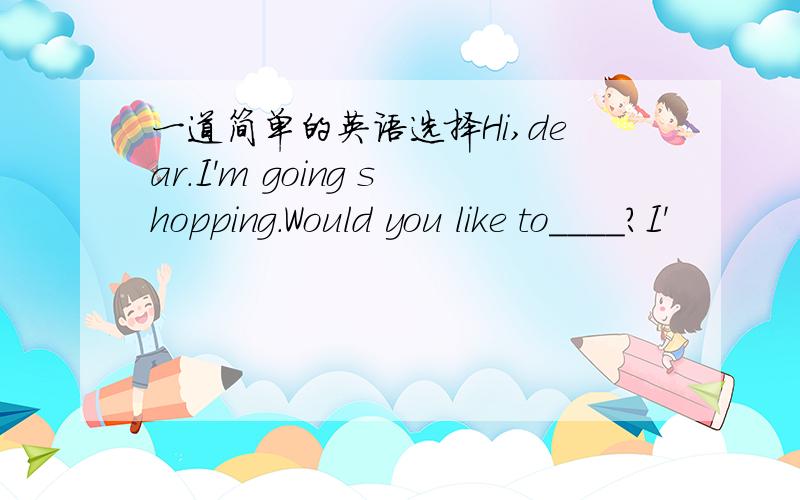 一道简单的英语选择Hi,dear.I'm going shopping.Would you like to____?I'