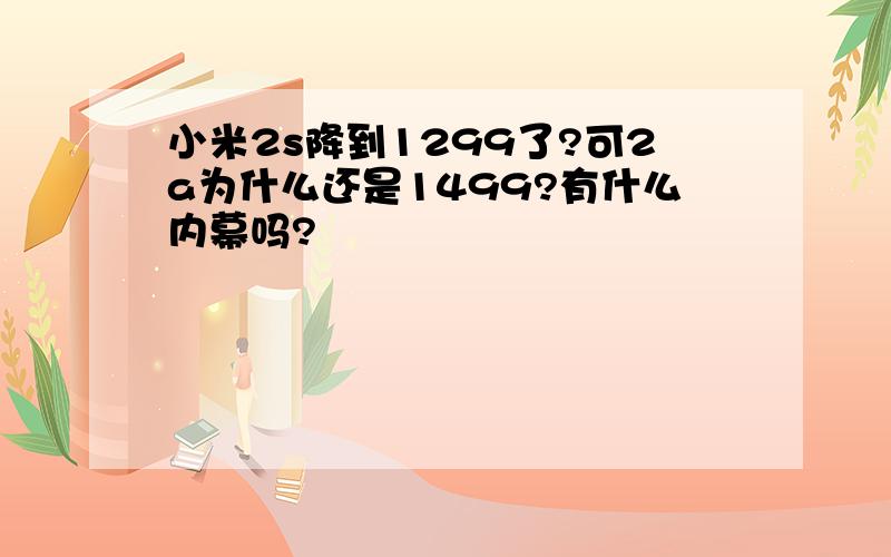 小米2s降到1299了?可2a为什么还是1499?有什么内幕吗?