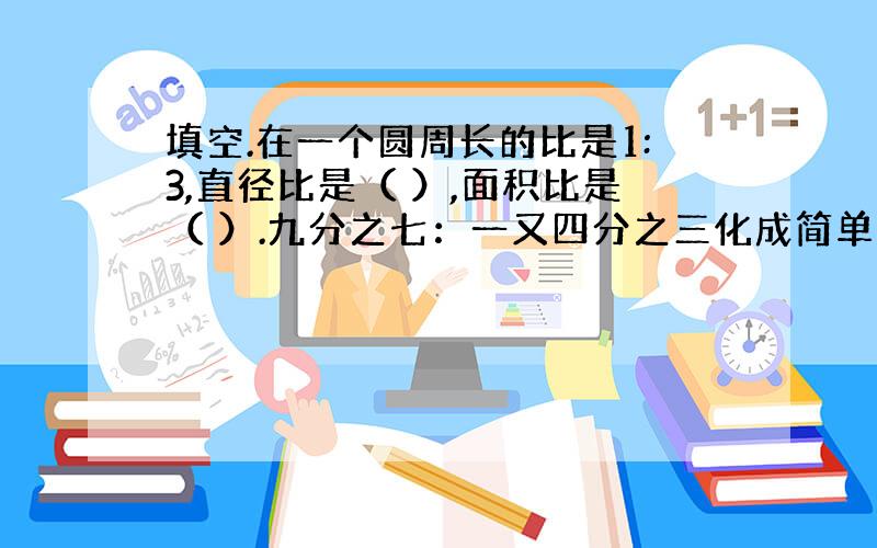 填空.在一个圆周长的比是1:3,直径比是（ ）,面积比是（ ）.九分之七：一又四分之三化成简单整数比