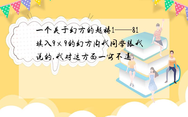 一个关于幻方的题将1——81填入9×9的幻方内我同学跟我说的,我对这方面一窍不通