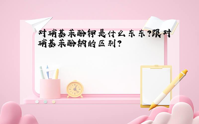 对硝基苯酚钾是什么东东?跟对硝基苯酚钠的区别?