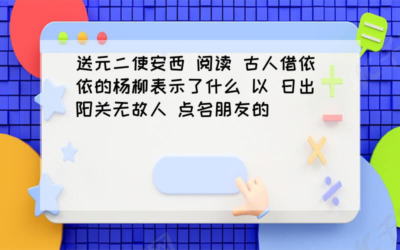 送元二使安西 阅读 古人借依依的杨柳表示了什么 以 日出阳关无故人 点名朋友的