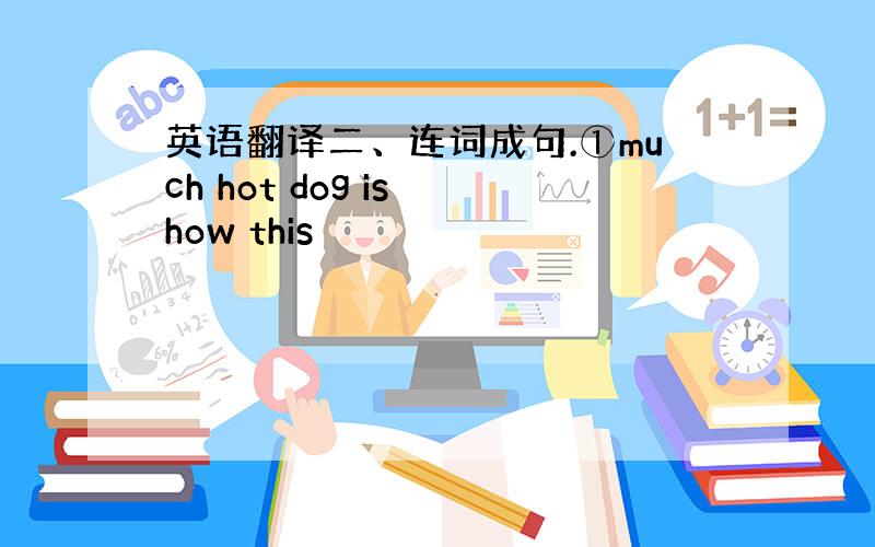 英语翻译二、连词成句.①much hot dog is how this