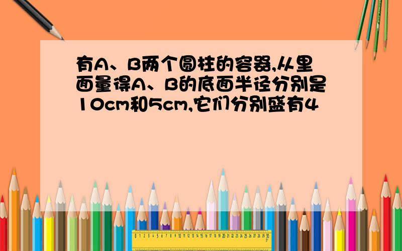 有A、B两个圆柱的容器,从里面量得A、B的底面半径分别是10cm和5cm,它们分别盛有4