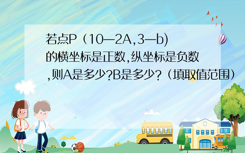 若点P（10—2A,3—b)的横坐标是正数,纵坐标是负数,则A是多少?B是多少?（填取值范围）