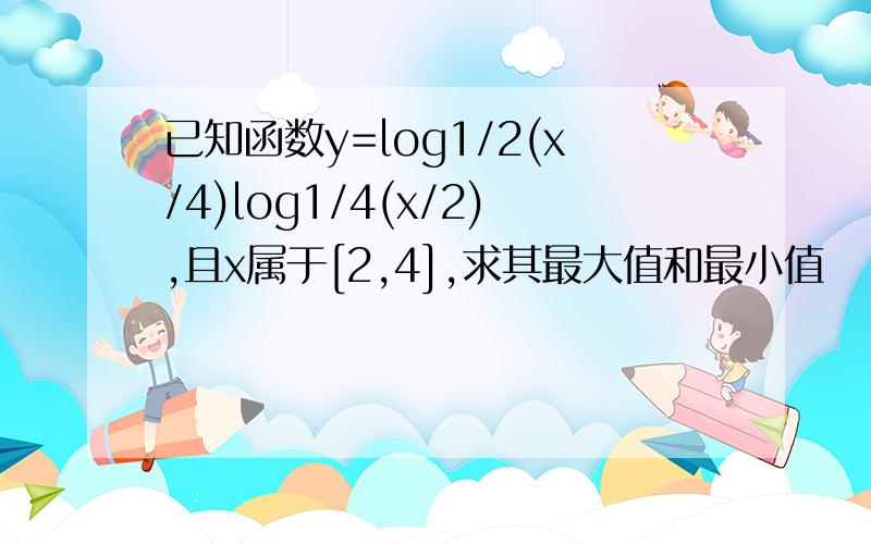 已知函数y=log1/2(x/4)log1/4(x/2),且x属于[2,4],求其最大值和最小值