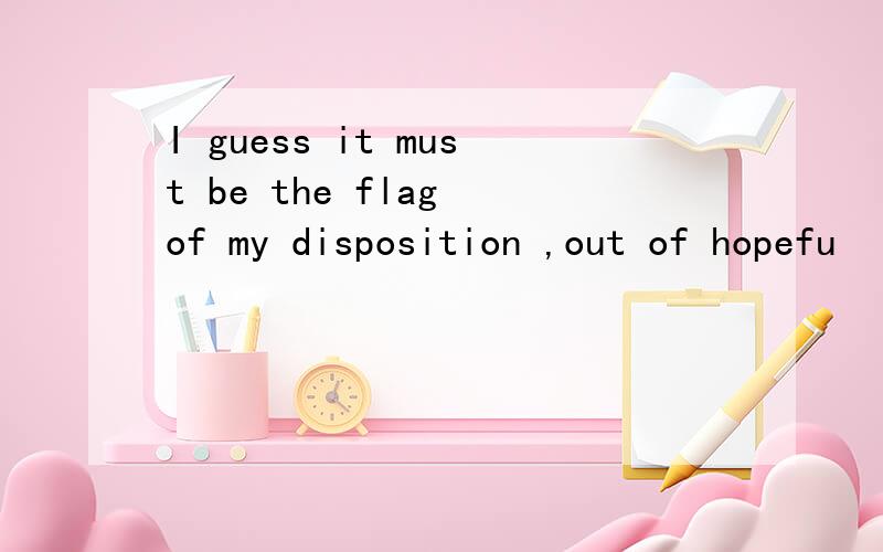 I guess it must be the flag of my disposition ,out of hopefu