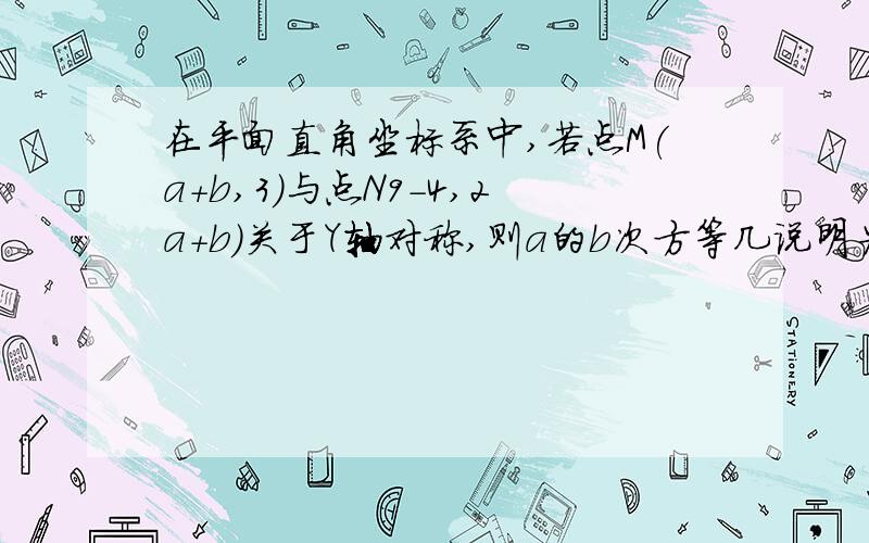 在平面直角坐标系中,若点M(a+b,3)与点N9-4,2a+b)关于Y轴对称,则a的b次方等几说明为什么