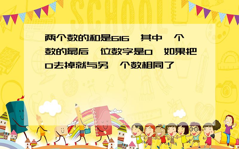 两个数的和是616,其中一个数的最后一位数字是0,如果把0去掉就与另一个数相同了