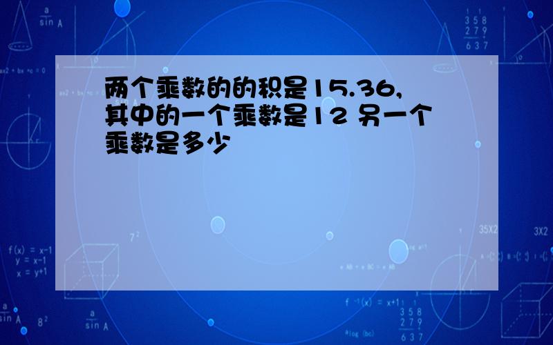 两个乘数的的积是15.36,其中的一个乘数是12 另一个乘数是多少