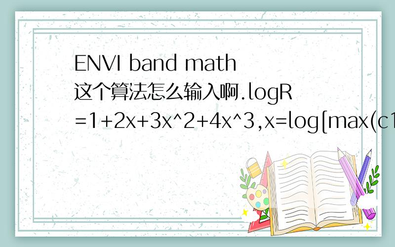 ENVI band math这个算法怎么输入啊.logR=1+2x+3x^2+4x^3,x=log[max(c1,c2)