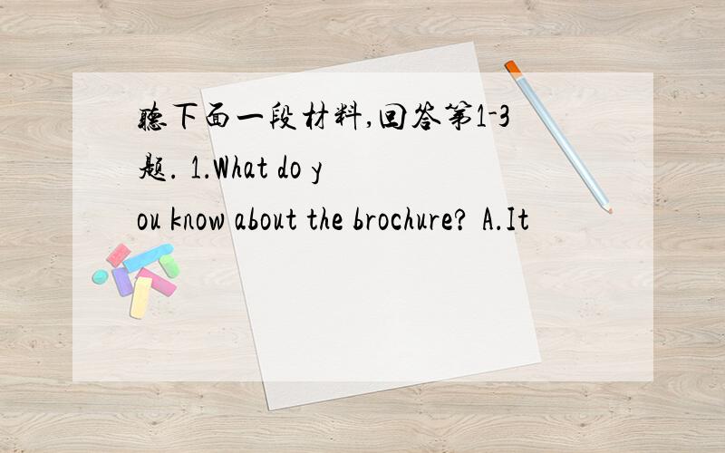 听下面一段材料,回答第1-3题. 1．What do you know about the brochure? A．It