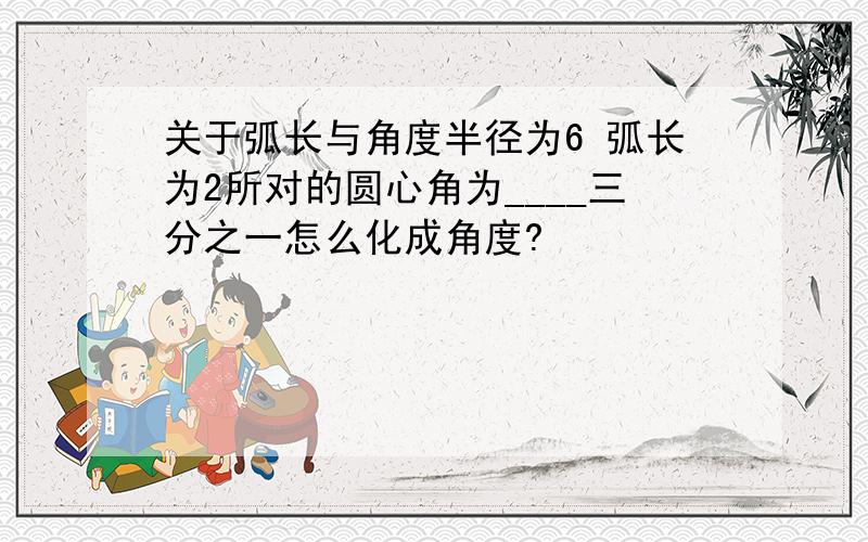 关于弧长与角度半径为6 弧长为2所对的圆心角为____三分之一怎么化成角度?