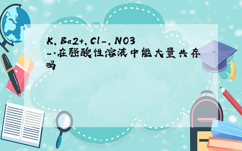 K,Ba2+,Cl-,NO3-.在强酸性溶液中能大量共存吗