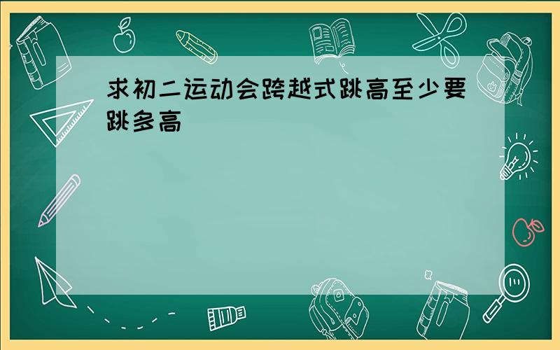 求初二运动会跨越式跳高至少要跳多高