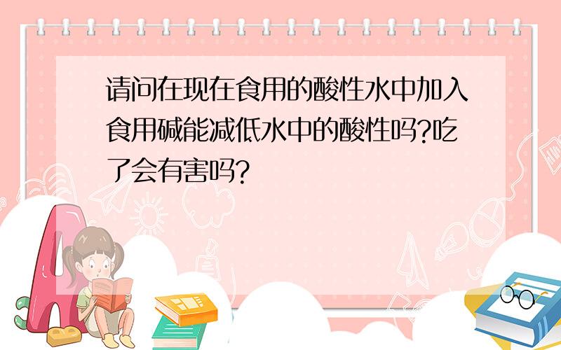 请问在现在食用的酸性水中加入食用碱能减低水中的酸性吗?吃了会有害吗?