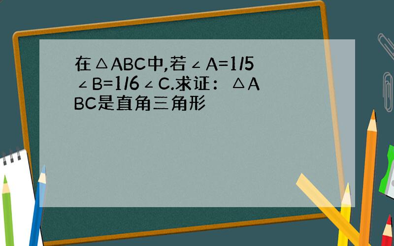 在△ABC中,若∠A=1/5∠B=1/6∠C.求证：△ABC是直角三角形