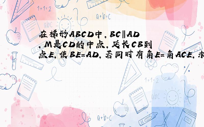 在梯形ABCD中,BC‖AD,M是CD的中点,延长CB到点E,使BE=AD,若同时有角E=角ACE,求证：四边形ABCD