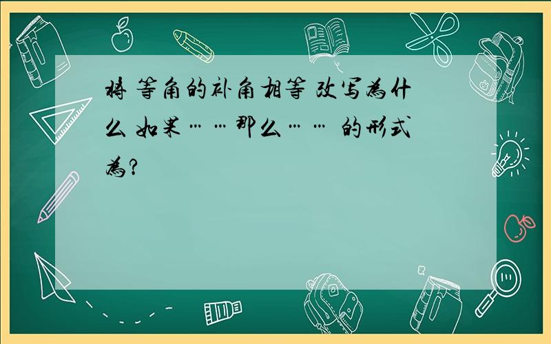 将 等角的补角相等 改写为什么 如果……那么…… 的形式为?