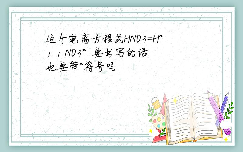 这个电离方程式HNO3=H^+ + NO3^-要书写的话也要带^符号吗