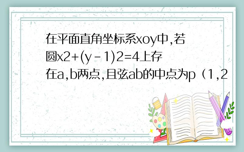 在平面直角坐标系xoy中,若圆x2+(y-1)2=4上存在a,b两点,且弦ab的中点为p（1,2