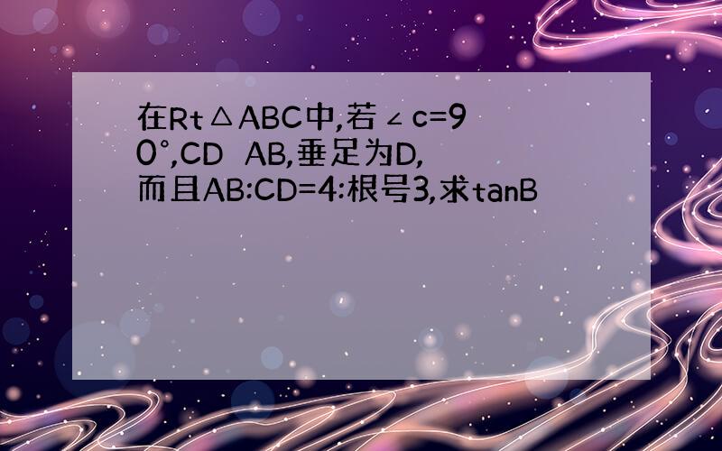 在Rt△ABC中,若∠c=90°,CD⊥AB,垂足为D,而且AB:CD=4:根号3,求tanB