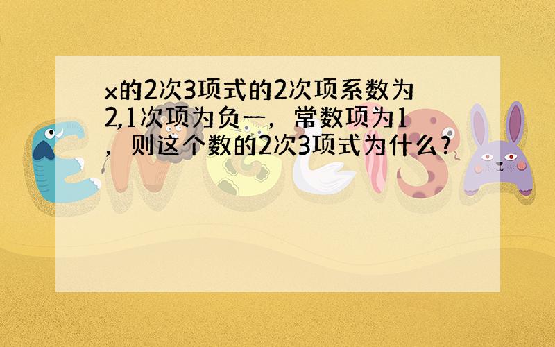 x的2次3项式的2次项系数为2,1次项为负一，常数项为1，则这个数的2次3项式为什么？