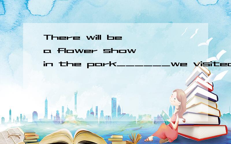 There will be a flower show in the park______we visited last