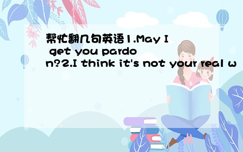 帮忙翻几句英语1.May I get you pardon?2.I think it's not your real w