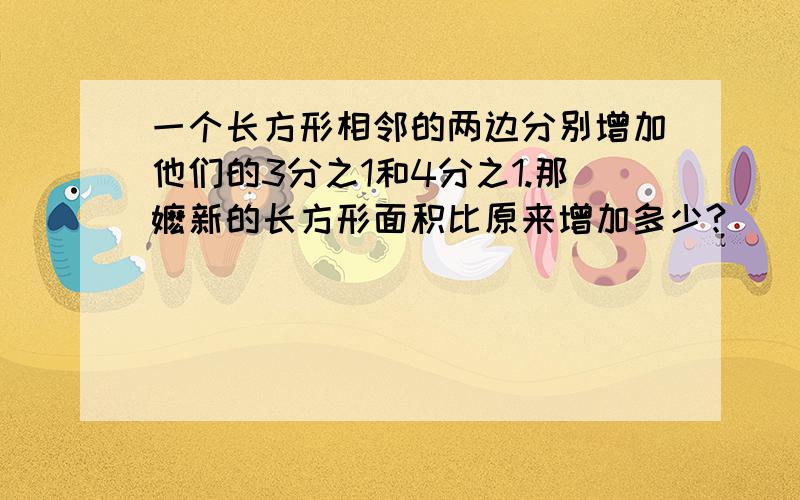 一个长方形相邻的两边分别增加他们的3分之1和4分之1.那嬷新的长方形面积比原来增加多少?