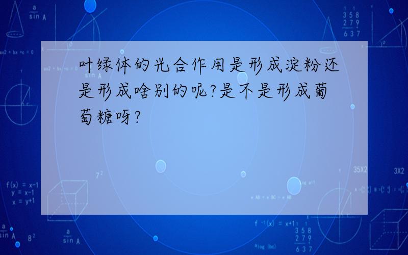 叶绿体的光合作用是形成淀粉还是形成啥别的呢?是不是形成葡萄糖呀?