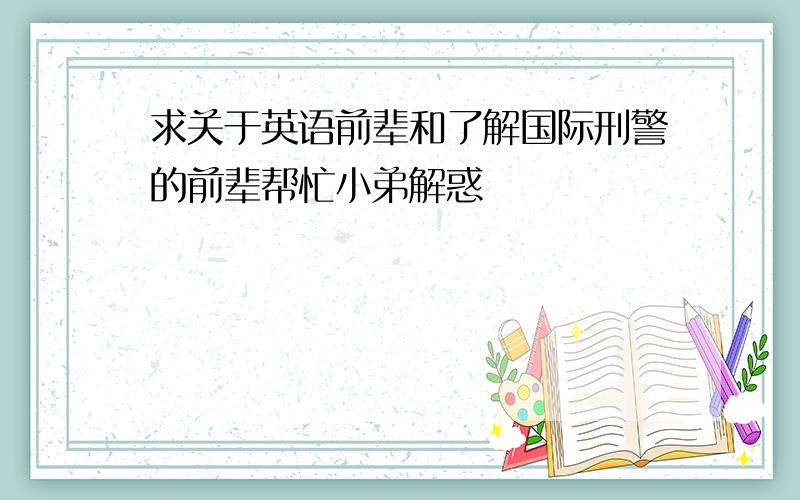 求关于英语前辈和了解国际刑警的前辈帮忙小弟解惑