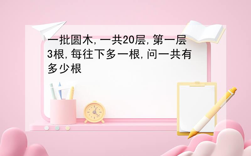 一批圆木,一共20层,第一层3根,每往下多一根,问一共有多少根