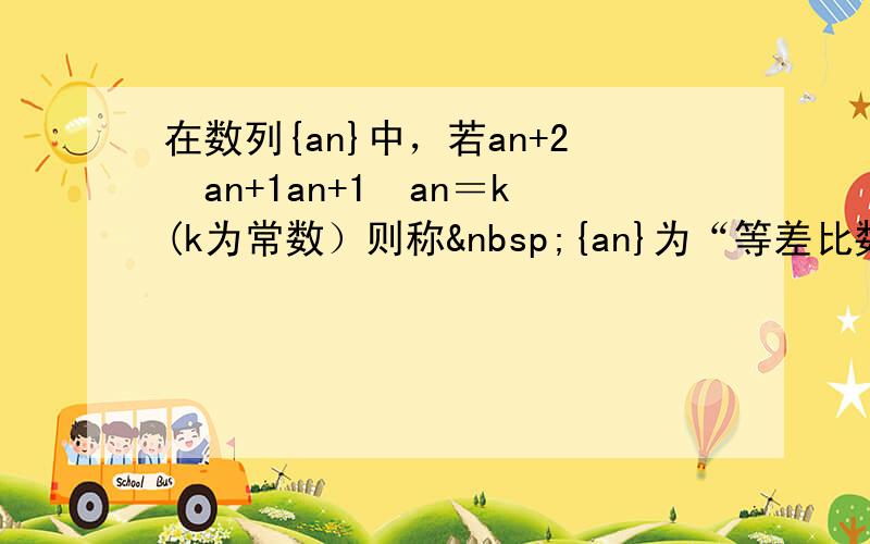 在数列{an}中，若an+2−an+1an+1−an＝k(k为常数）则称 {an}为“等差比数列”.下列是对“