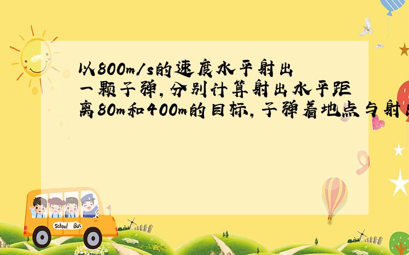 以800m/s的速度水平射出一颗子弹,分别计算射出水平距离80m和400m的目标,子弹着地点与射出点的高度差.