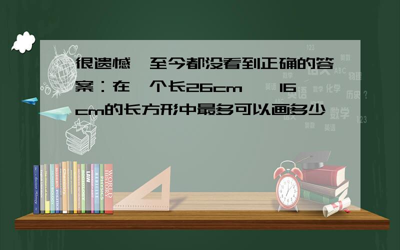 很遗憾,至今都没看到正确的答案：在一个长26cm,寛16cm的长方形中最多可以画多少