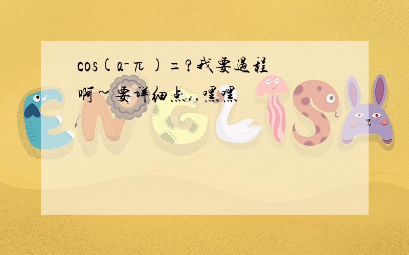 cos(a-π)=?我要过程啊~要详细点..嘿嘿