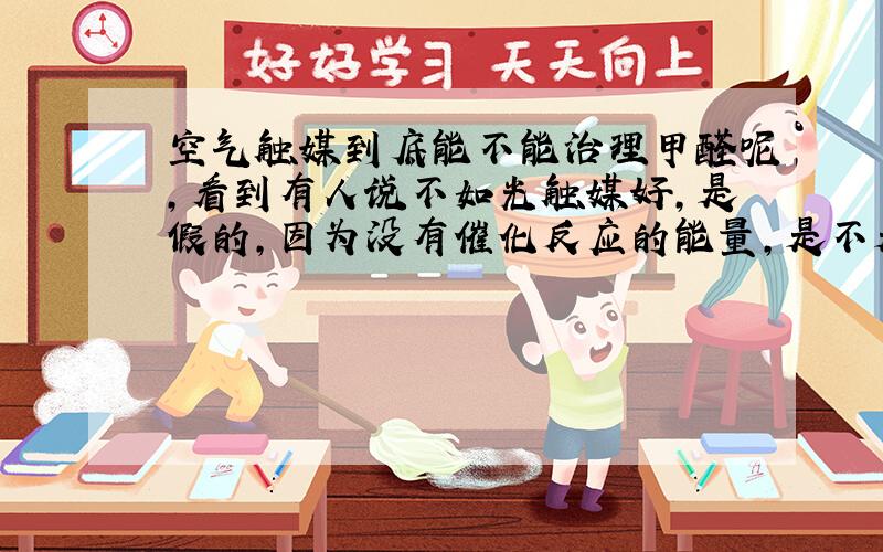 空气触媒到底能不能治理甲醛呢,看到有人说不如光触媒好,是假的,因为没有催化反应的能量,是不是呢?