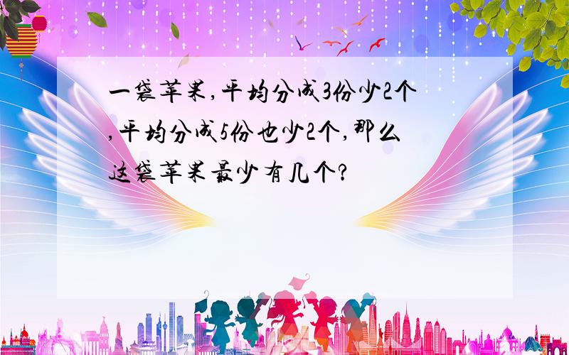 一袋苹果,平均分成3份少2个,平均分成5份也少2个,那么这袋苹果最少有几个?