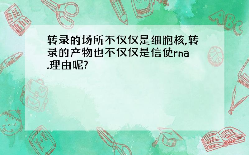 转录的场所不仅仅是细胞核,转录的产物也不仅仅是信使rna.理由呢?