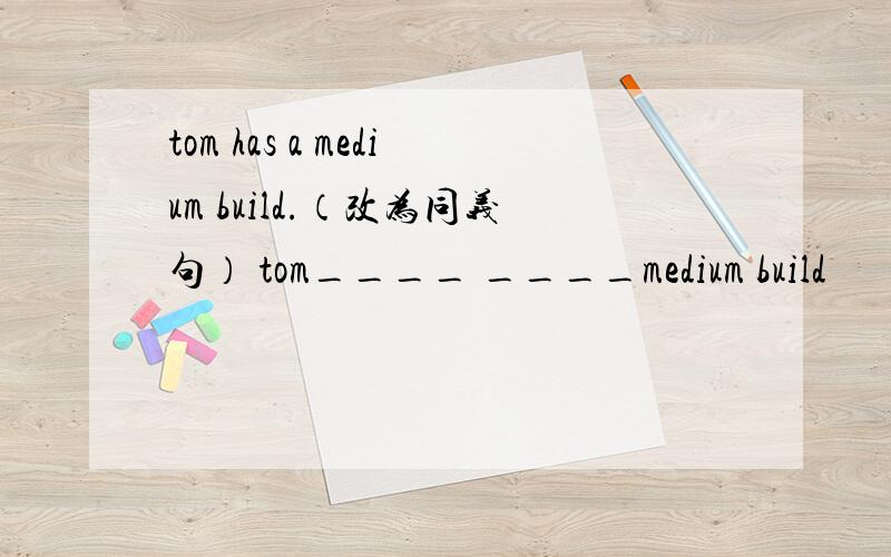 tom has a medium build.（改为同义句） tom____ ____medium build