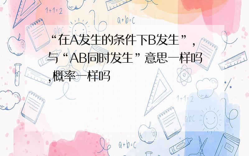 “在A发生的条件下B发生”,与“AB同时发生”意思一样吗,概率一样吗