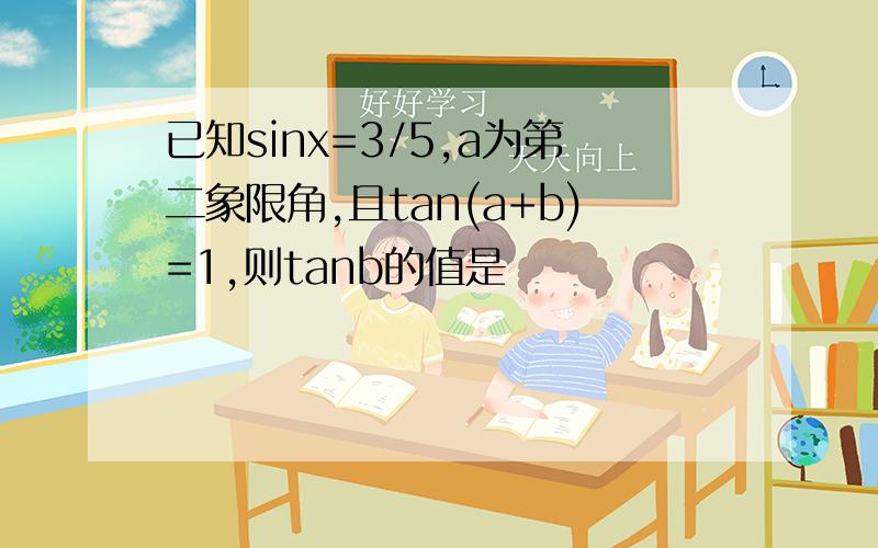 已知sinx=3/5,a为第二象限角,且tan(a+b)=1,则tanb的值是