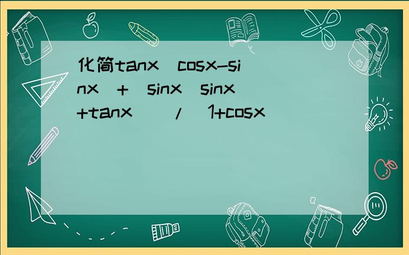 化简tanx(cosx-sinx)+[sinx(sinx+tanx)]/(1+cosx)