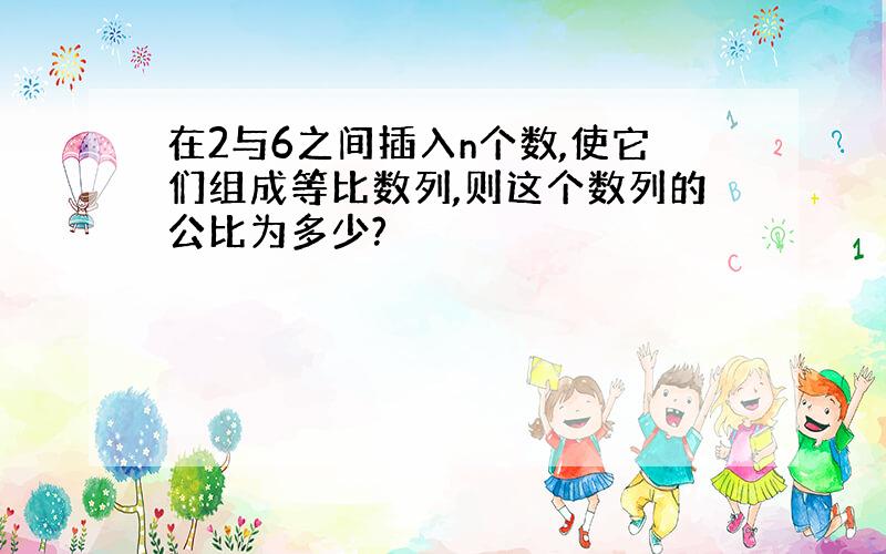 在2与6之间插入n个数,使它们组成等比数列,则这个数列的公比为多少?