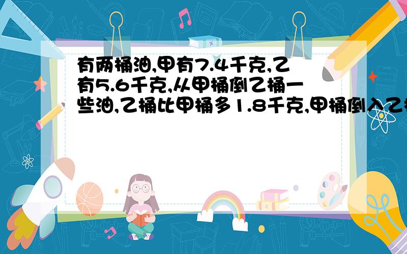 有两桶油,甲有7.4千克,乙有5.6千克,从甲桶倒乙桶一些油,乙桶比甲桶多1.8千克,甲桶倒入乙桶几千克油?